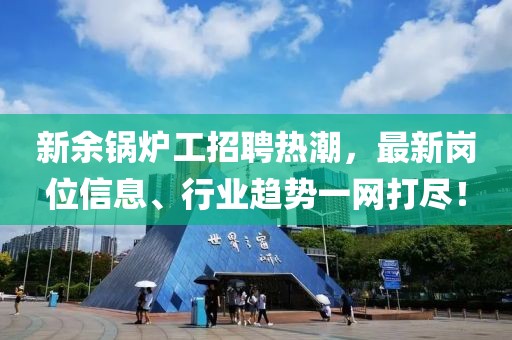 新余锅炉工招聘热潮，最新岗位信息、行业趋势一网打尽！
