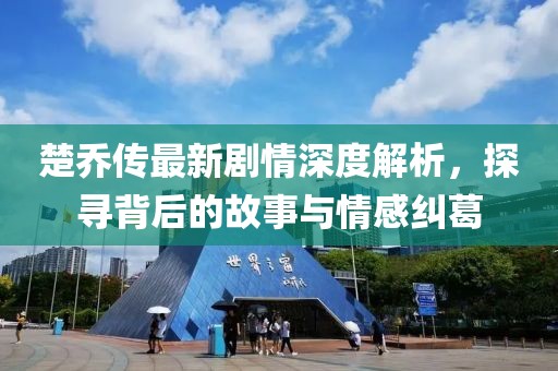 楚乔传最新剧情深度解析，探寻背后的故事与情感纠葛