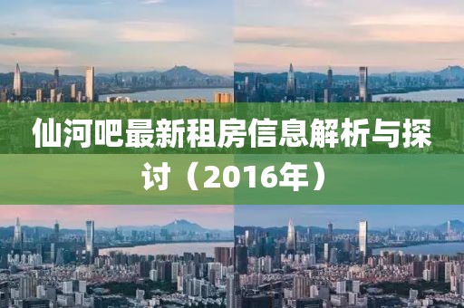 仙河吧最新租房信息解析与探讨（2016年）