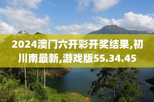 2024澳门六开彩开奖结果,初川南最新,游戏版55.34.45