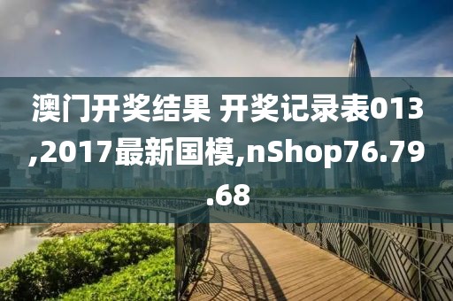 澳门开奖结果 开奖记录表013,2017最新国模,nShop76.79.68