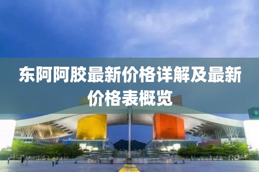 东阿阿胶最新价格详解及最新价格表概览