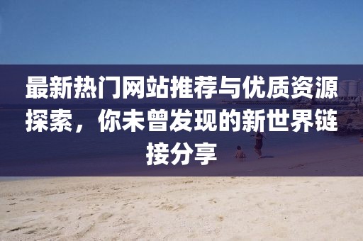 最新热门网站推荐与优质资源探索，你未曾发现的新世界链接分享