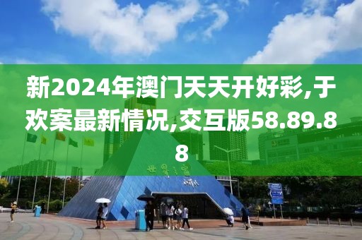 新2024年澳门天天开好彩,于欢案最新情况,交互版58.89.88