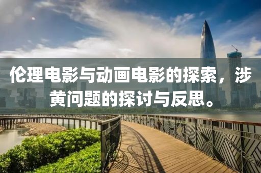 伦理电影与动画电影的探索，涉黄问题的探讨与反思。