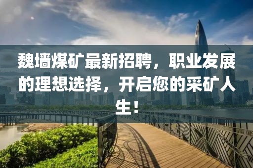 魏墙煤矿最新招聘，职业发展的理想选择，开启您的采矿人生！