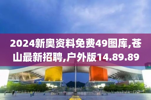 2024新奥资料免费49图库,苍山最新招聘,户外版14.89.89