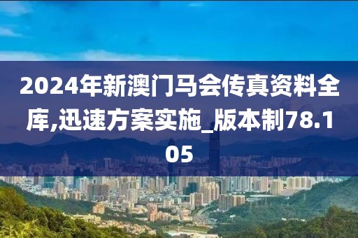 2024年新澳门马会传真资料全库,迅速方案实施_版本制78.105