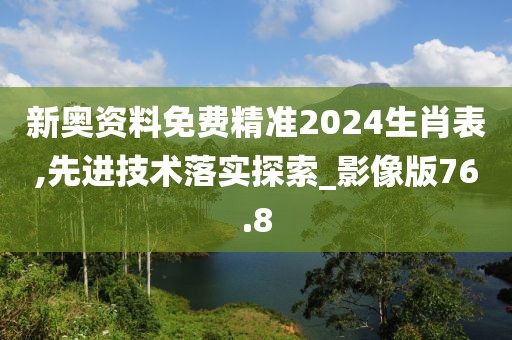 新奥资料免费精准2024生肖表,先进技术落实探索_影像版76.8
