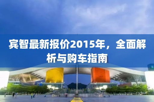 宾智最新报价2015年，全面解析与购车指南