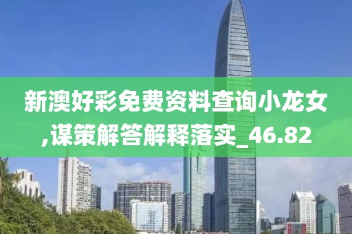 新澳好彩免费资料查询小龙女,谋策解答解释落实_46.82