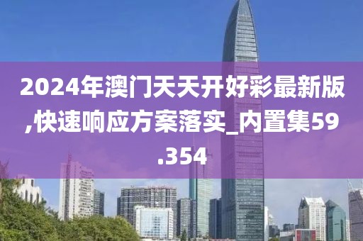 2024年澳门天天开好彩最新版,快速响应方案落实_内置集59.354