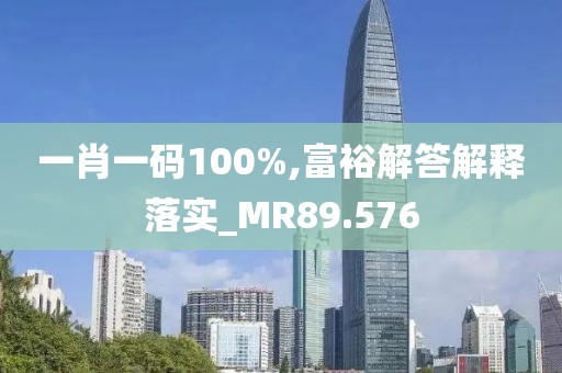 一肖一码100%,富裕解答解释落实_MR89.576