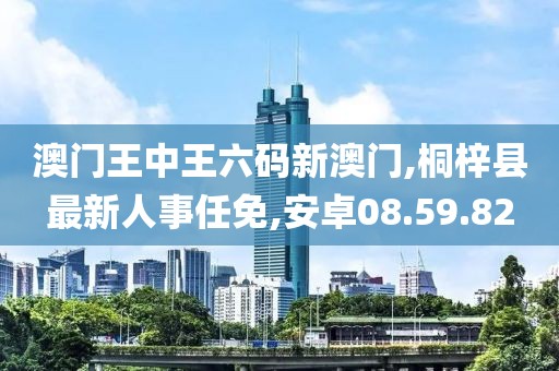 澳门王中王六码新澳门,桐梓县最新人事任免,安卓08.59.82