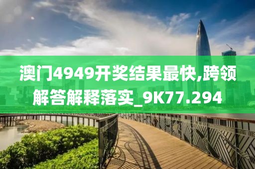 澳门4949开奖结果最快,跨领解答解释落实_9K77.294