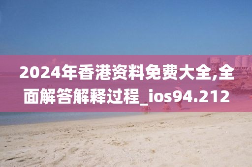 2024年香港资料免费大全,全面解答解释过程_ios94.212