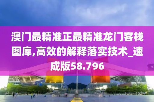 澳门最精准正最精准龙门客栈图库,高效的解释落实技术_速成版58.796