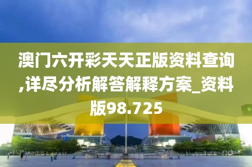 澳门六开彩天天正版资料查询,详尽分析解答解释方案_资料版98.725