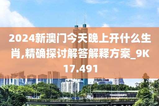 2024新澳门今天晚上开什么生肖,精确探讨解答解释方案_9K17.491