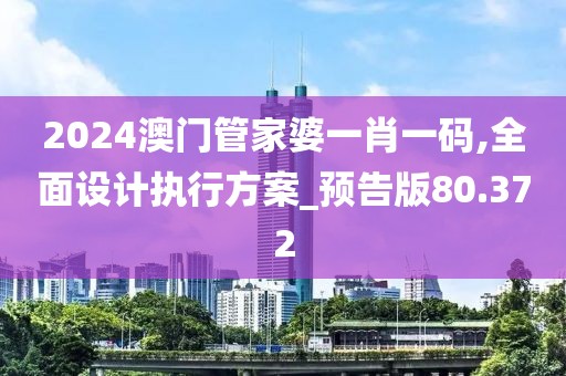 2024澳门管家婆一肖一码,全面设计执行方案_预告版80.372