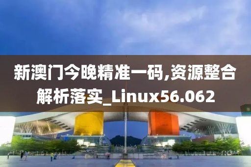 新澳门今晚精准一码,资源整合解析落实_Linux56.062