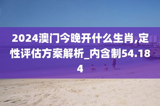 2024澳门今晚开什么生肖,定性评估方案解析_内含制54.184