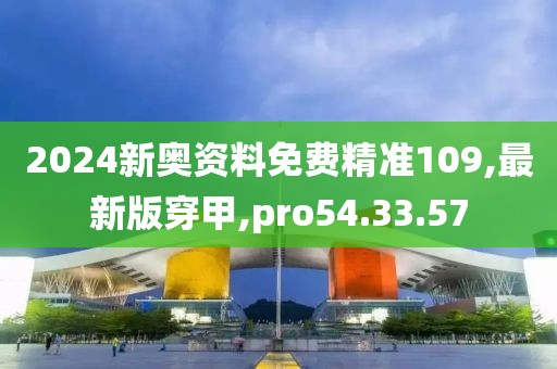 2024新奥资料免费精准109,最新版穿甲,pro54.33.57