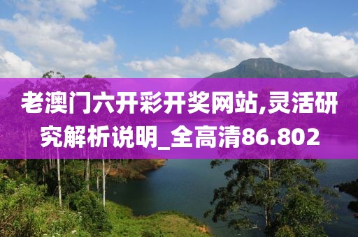 老澳门六开彩开奖网站,灵活研究解析说明_全高清86.802