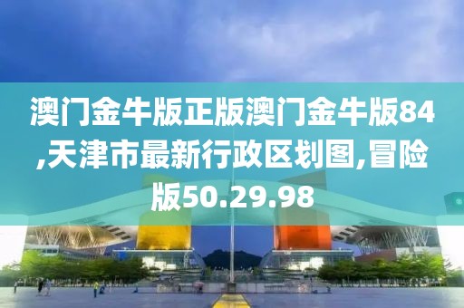 澳门金牛版正版澳门金牛版84,天津市最新行政区划图,冒险版50.29.98