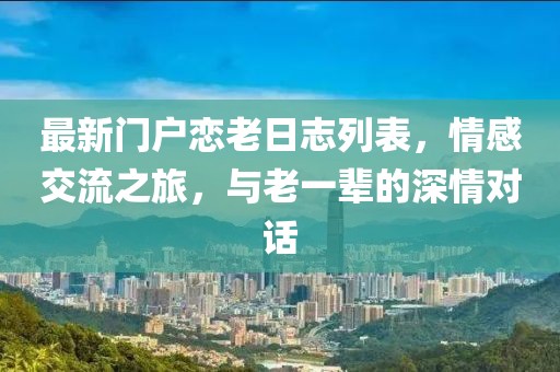 最新门户恋老日志列表，情感交流之旅，与老一辈的深情对话
