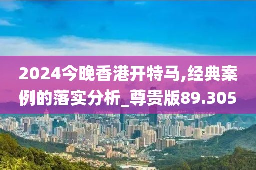 2024今晚香港开特马,经典案例的落实分析_尊贵版89.305