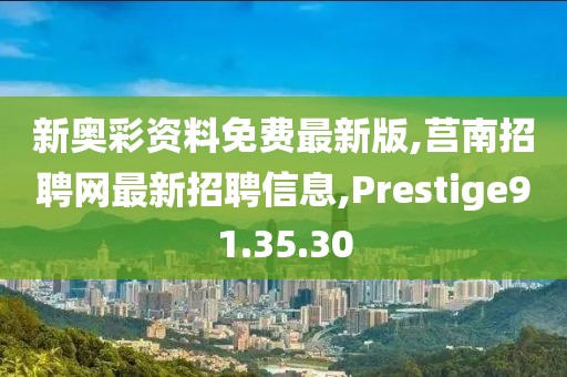 新奥彩资料免费最新版,莒南招聘网最新招聘信息,Prestige91.35.30