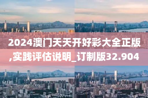 2024澳门天天开好彩大全正版,实践评估说明_订制版32.904