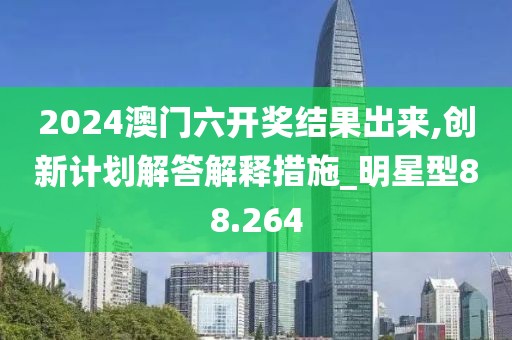 2024澳门六开奖结果出来,创新计划解答解释措施_明星型88.264