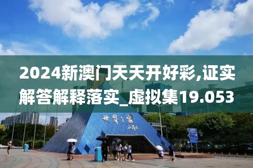 2024新澳门天天开好彩,证实解答解释落实_虚拟集19.053
