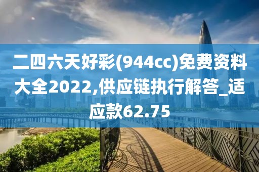 二四六天好彩(944cc)免费资料大全2022,供应链执行解答_适应款62.75