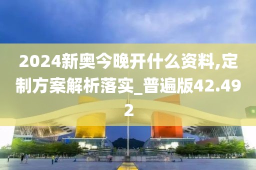 2024新奥今晚开什么资料,定制方案解析落实_普遍版42.492