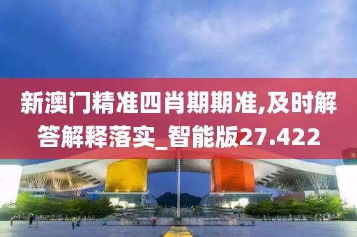 新澳门精准四肖期期准,及时解答解释落实_智能版27.422