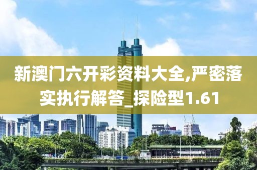 新澳门六开彩资料大全,严密落实执行解答_探险型1.61