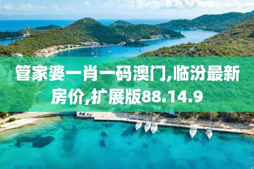 管家婆一肖一码澳门,临汾最新房价,扩展版88.14.9
