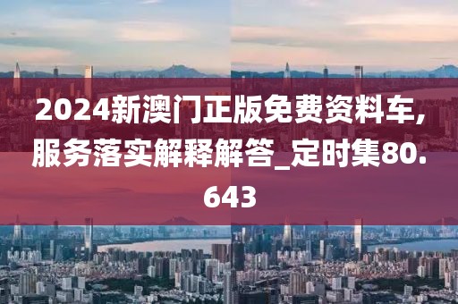 2024新澳门正版免费资料车,服务落实解释解答_定时集80.643