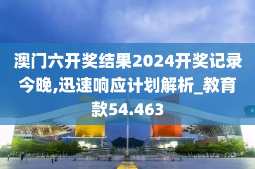 澳门六开奖结果2024开奖记录今晚,迅速响应计划解析_教育款54.463
