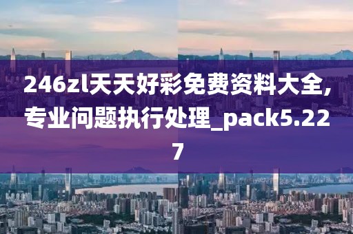 246zl天天好彩免费资料大全,专业问题执行处理_pack5.227
