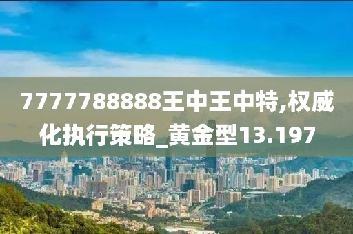7777788888王中王中特,权威化执行策略_黄金型13.197
