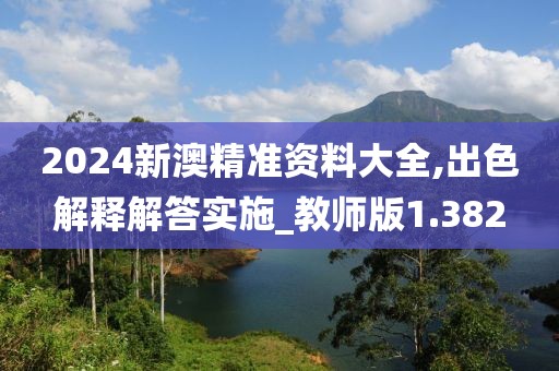 2024新澳精准资料大全,出色解释解答实施_教师版1.382