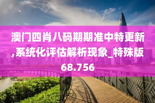 澳门四肖八码期期准中特更新,系统化评估解析现象_特殊版68.756