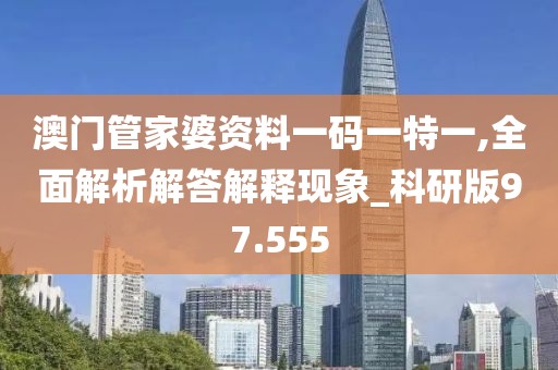 澳门管家婆资料一码一特一,全面解析解答解释现象_科研版97.555
