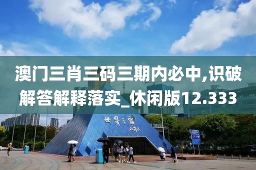 澳门三肖三码三期内必中,识破解答解释落实_休闲版12.333