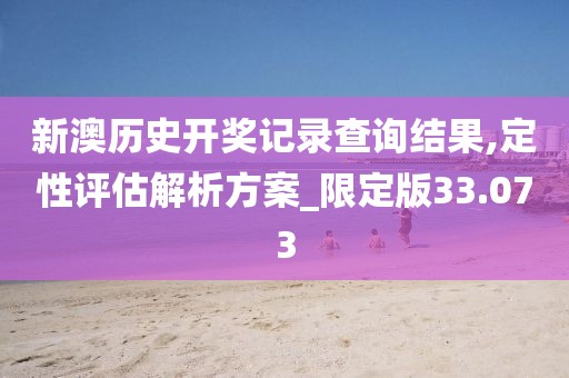 新澳历史开奖记录查询结果,定性评估解析方案_限定版33.073