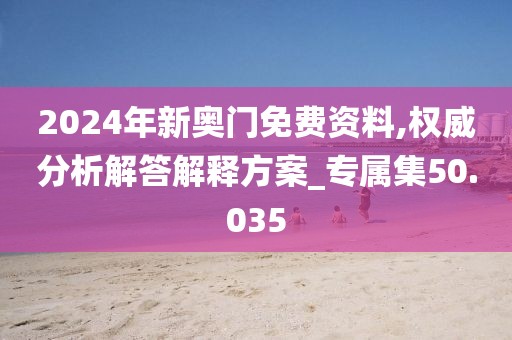 2024年新奥门免费资料,权威分析解答解释方案_专属集50.035